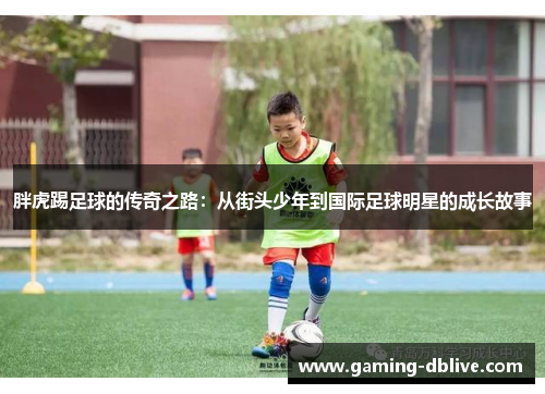 胖虎踢足球的传奇之路：从街头少年到国际足球明星的成长故事