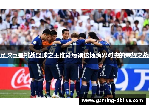 足球巨星挑战篮球之王谁能赢得这场跨界对决的荣耀之战