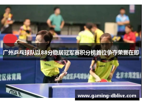 广州乒乓球队以88分稳居冠军赛积分榜首位争夺荣誉在即