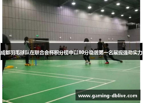 成都羽毛球队在联合会杯积分榜中以80分稳居第一名展现强劲实力