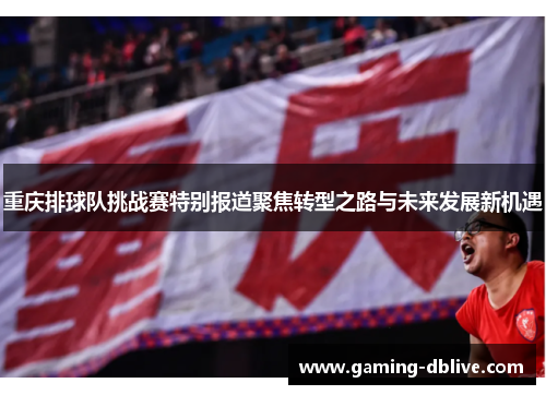 重庆排球队挑战赛特别报道聚焦转型之路与未来发展新机遇
