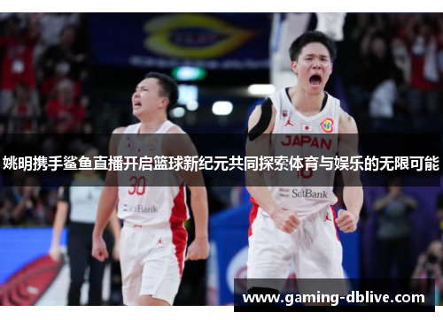姚明携手鲨鱼直播开启篮球新纪元共同探索体育与娱乐的无限可能