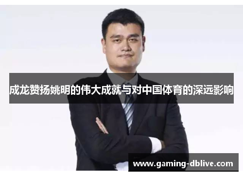 成龙赞扬姚明的伟大成就与对中国体育的深远影响