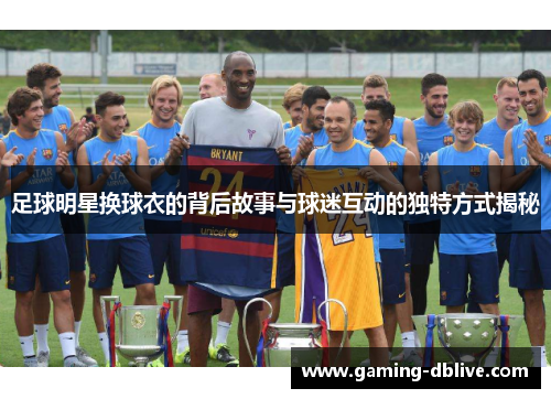 足球明星换球衣的背后故事与球迷互动的独特方式揭秘