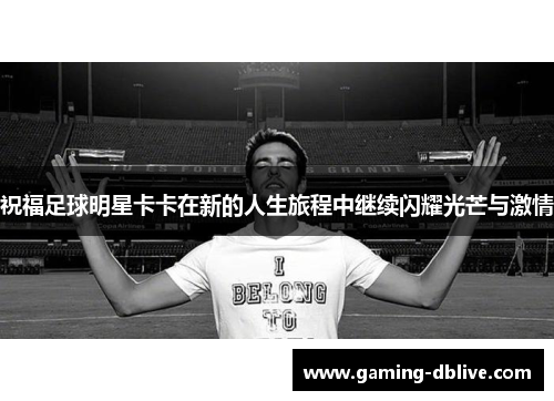 祝福足球明星卡卡在新的人生旅程中继续闪耀光芒与激情