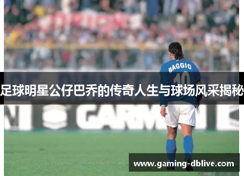 足球明星公仔巴乔的传奇人生与球场风采揭秘