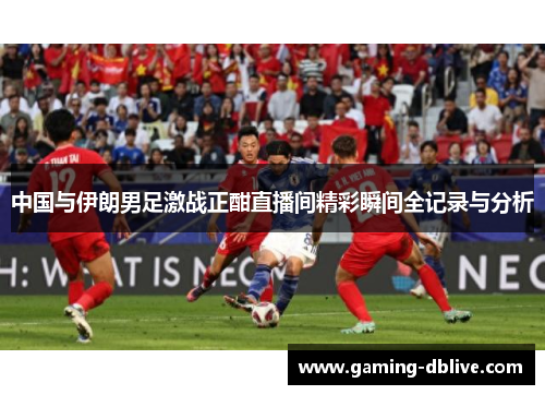 中国与伊朗男足激战正酣直播间精彩瞬间全记录与分析