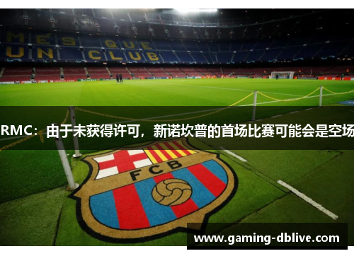 RMC：由于未获得许可，新诺坎普的首场比赛可能会是空场