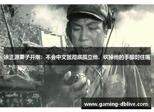 徐正源妻子开炮：不会中文就彻底孤立他，砍掉他的手脚封住嘴