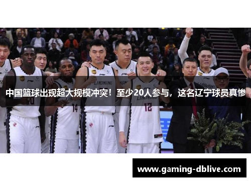 中国篮球出现超大规模冲突！至少20人参与，这名辽宁球员真惨