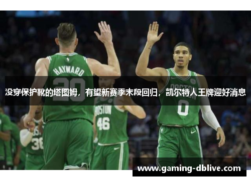 没穿保护靴的塔图姆，有望新赛季末段回归，凯尔特人王牌迎好消息