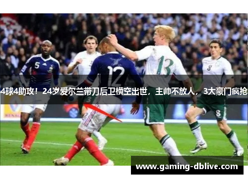 4球4助攻！24岁爱尔兰带刀后卫横空出世，主帅不放人，3大豪门疯抢