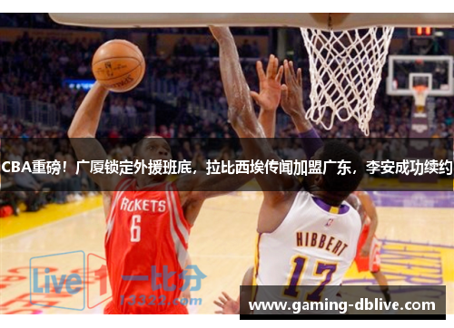 CBA重磅！广厦锁定外援班底，拉比西埃传闻加盟广东，李安成功续约