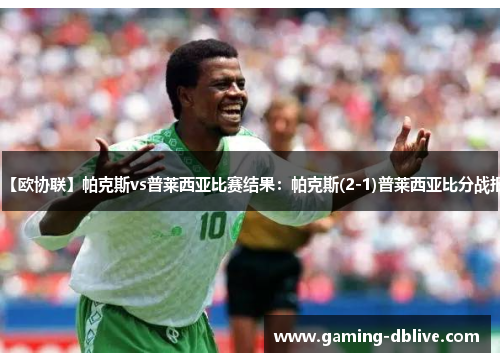 【欧协联】帕克斯vs普莱西亚比赛结果：帕克斯(2-1)普莱西亚比分战报