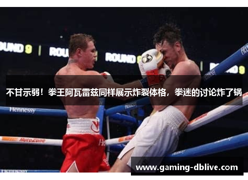 不甘示弱！拳王阿瓦雷兹同样展示炸裂体格，拳迷的讨论炸了锅